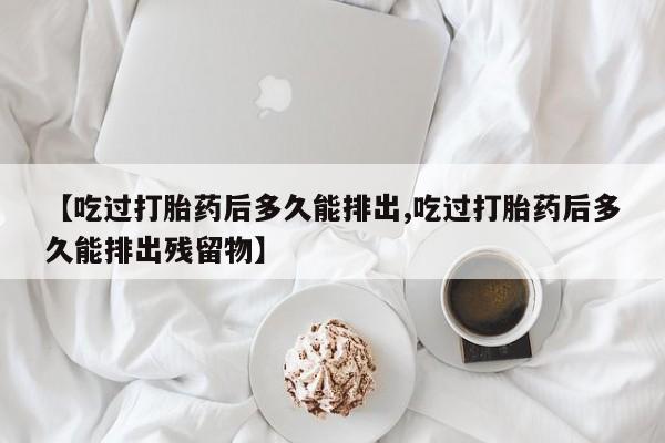 怀孕可以自己买药流吗【吃过打胎药后多久能排出,吃过打胎药后多久能排出残留物】