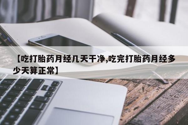 怀孕可以自己买药流吗【吃打胎药月经几天干净,吃完打胎药月经多少天算正常】