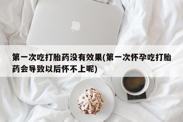 怀孕可以自己买药流吗第一次吃打胎药没有效果(第一次怀孕吃打胎药会导致以后怀不上呢)