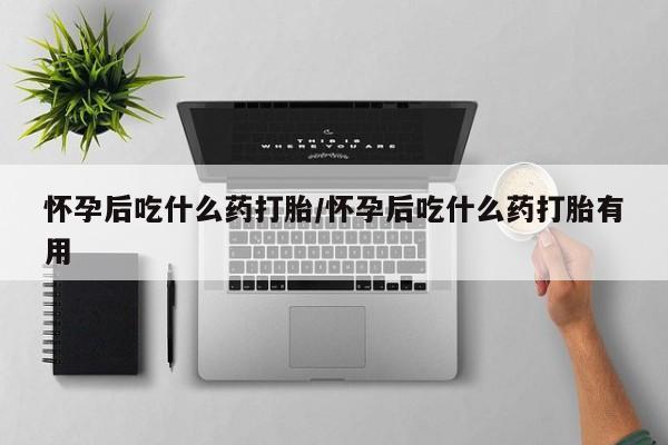 怀孕可以自己买药流吗怀孕后吃什么药打胎/怀孕后吃什么药打胎有用