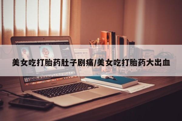 怀孕可以自己买药流吗美女吃打胎药肚子剧痛/美女吃打胎药大出血
