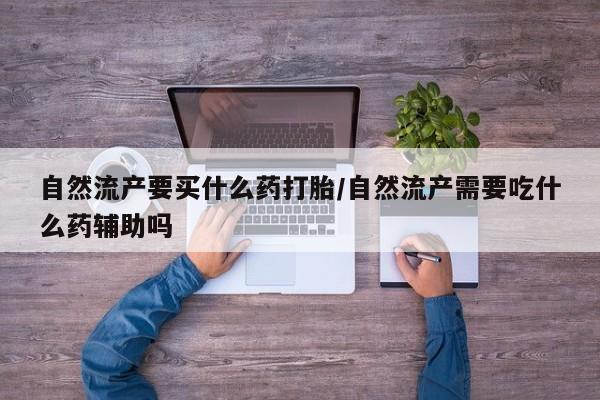 怀孕可以自己买药流吗自然流产要买什么药打胎/自然流产需要吃什么药辅助吗