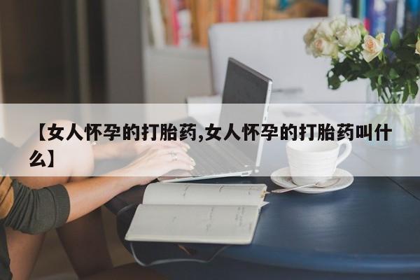 怀孕可以自己买药流吗【女人怀孕的打胎药,女人怀孕的打胎药叫什么】