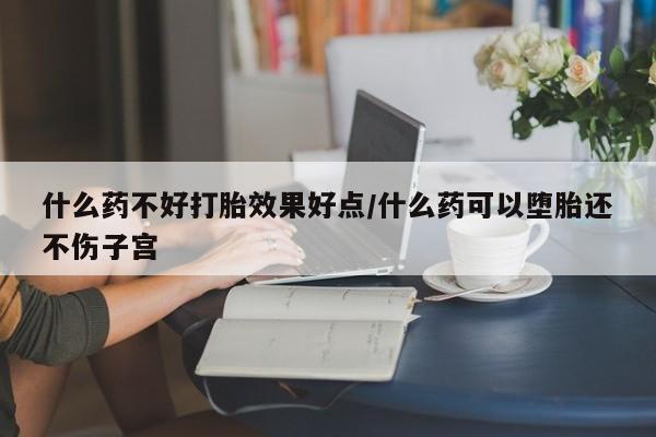 怀孕可以自己买药流吗什么药不好打胎效果好点/什么药可以堕胎还不伤子宫