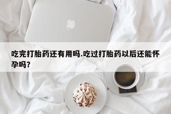 怀孕可以自己买药流吗吃完打胎药还有用吗.吃过打胎药以后还能怀孕吗？
