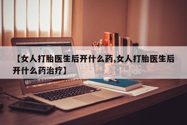 怀孕可以自己买药流吗【女人打胎医生后开什么药,女人打胎医生后开什么药治疗】