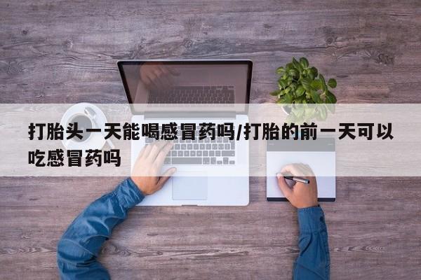 怀孕可以自己买药流吗打胎头一天能喝感冒药吗/打胎的前一天可以吃感冒药吗