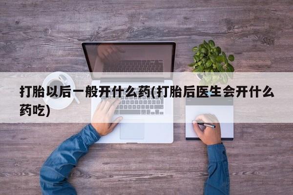 怀孕可以自己买药流吗打胎以后一般开什么药(打胎后医生会开什么药吃)