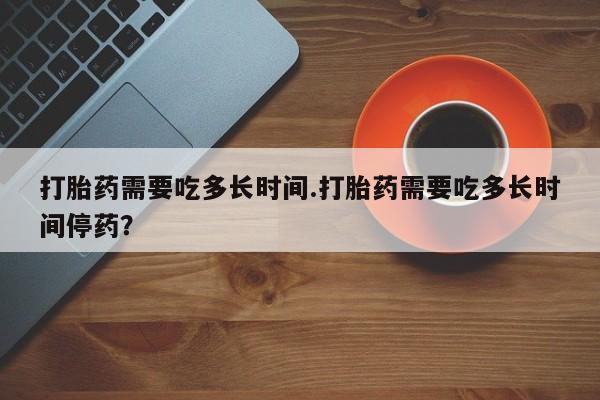 怀孕可以自己买药流吗打胎药需要吃多长时间.打胎药需要吃多长时间停药？