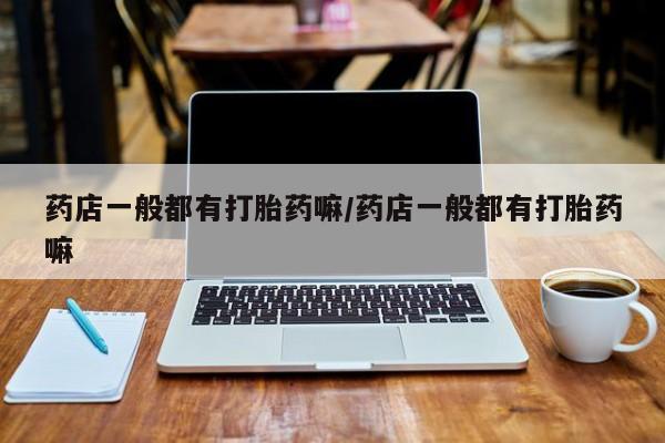 怀孕可以自己买药流吗药店一般都有打胎药嘛/药店一般都有打胎药嘛