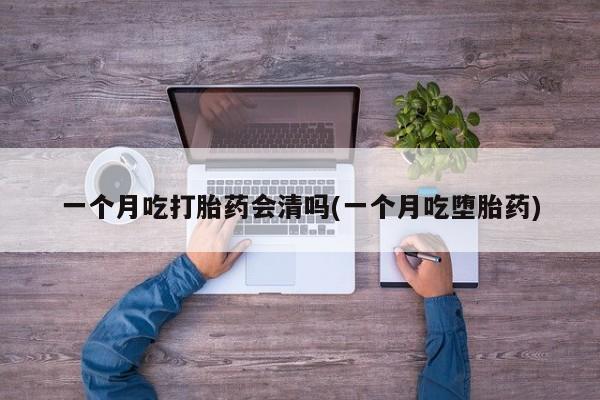 怀孕可以自己买药流吗一个月吃打胎药会清吗(一个月吃堕胎药)