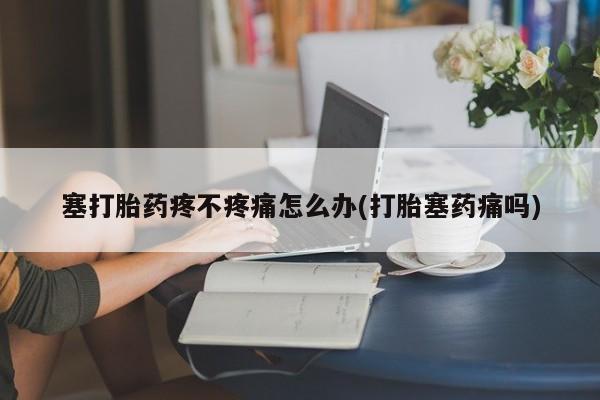 怀孕可以自己买药流吗塞打胎药疼不疼痛怎么办(打胎塞药痛吗)