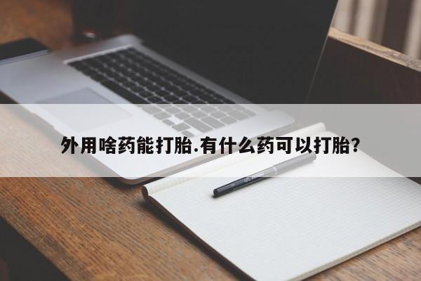 怀孕可以自己买药流吗外用啥药能打胎.有什么药可以打胎？