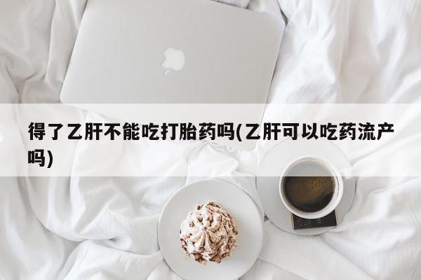 怀孕可以自己买药流吗得了乙肝不能吃打胎药吗(乙肝可以吃药流产吗)