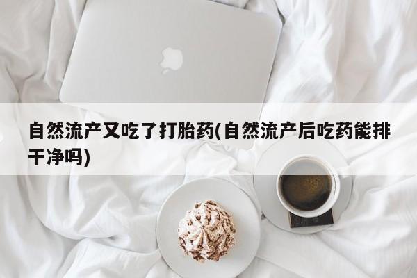 怀孕可以自己买药流吗自然流产又吃了打胎药(自然流产后吃药能排干净吗)