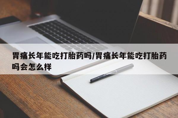 怀孕可以自己买药流吗胃痛长年能吃打胎药吗/胃痛长年能吃打胎药吗会怎么样