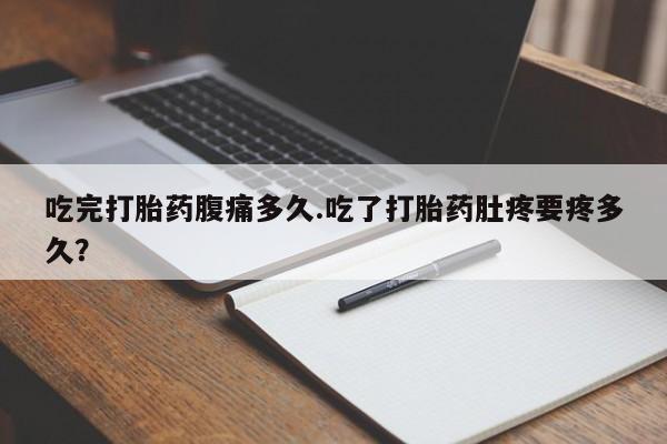 怀孕可以自己买药流吗吃完打胎药腹痛多久.吃了打胎药肚疼要疼多久？