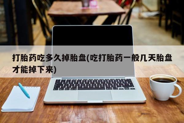 怀孕可以自己买药流吗打胎药吃多久掉胎盘(吃打胎药一般几天胎盘才能掉下来)