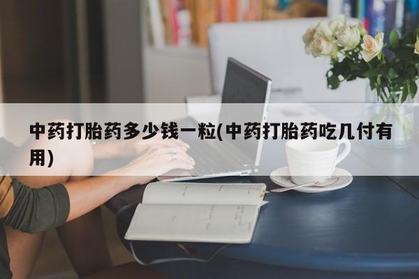怀孕可以自己买药流吗中药打胎药多少钱一粒(中药打胎药吃几付有用)