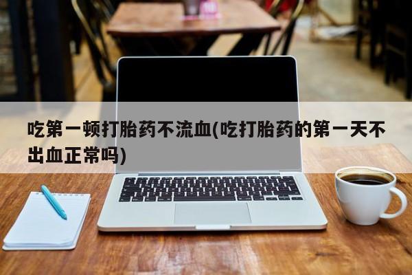 怀孕可以自己买药流吗吃第一顿打胎药不流血(吃打胎药的第一天不出血正常吗)