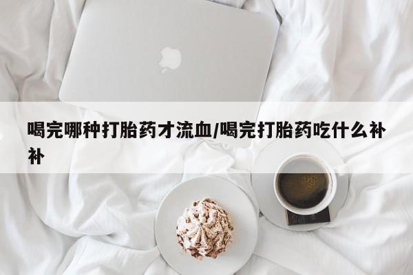 怀孕可以自己买药流吗喝完哪种打胎药才流血/喝完打胎药吃什么补补