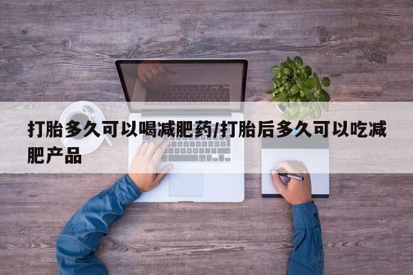 怀孕可以自己买药流吗打胎多久可以喝减肥药/打胎后多久可以吃减肥产品