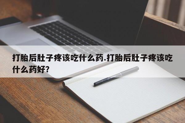 怀孕可以自己买药流吗打胎后肚子疼该吃什么药.打胎后肚子疼该吃什么药好？