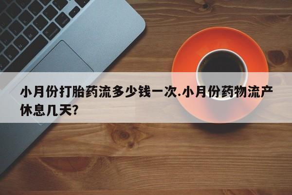 怀孕可以自己买药流吗小月份打胎药流多少钱一次.小月份药物流产休息几天？