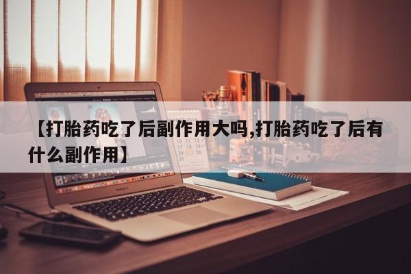 怀孕可以自己买药流吗【打胎药吃了后副作用大吗,打胎药吃了后有什么副作用】