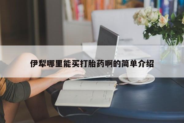 怀孕可以自己买药流吗伊犁哪里能买打胎药啊的简单介绍