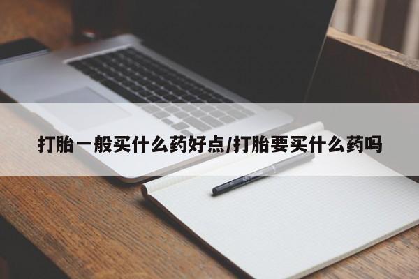 怀孕可以自己买药流吗打胎一般买什么药好点/打胎要买什么药吗