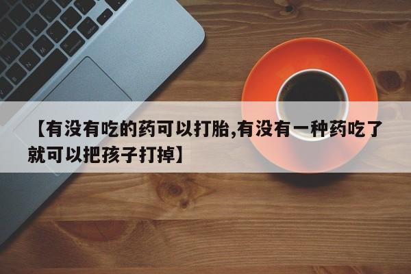 怀孕可以自己买药流吗【有没有吃的药可以打胎,有没有一种药吃了就可以把孩子打掉】
