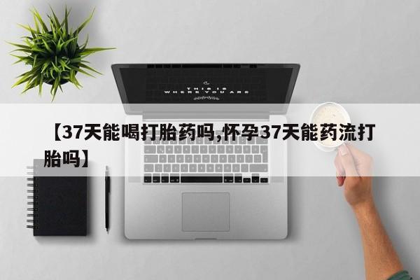 怀孕可以自己买药流吗【37天能喝打胎药吗,怀孕37天能药流打胎吗】