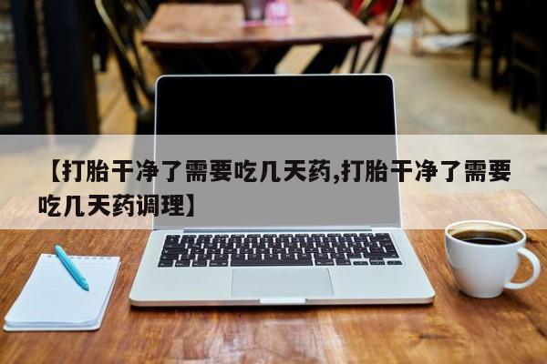怀孕可以自己买药流吗【打胎干净了需要吃几天药,打胎干净了需要吃几天药调理】