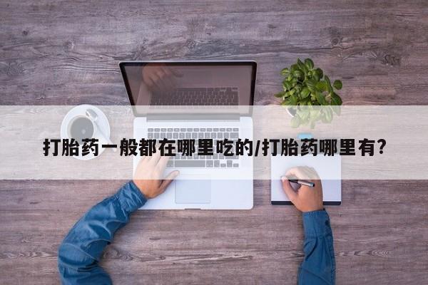 怀孕可以自己买药流吗打胎药一般都在哪里吃的/打胎药哪里有?