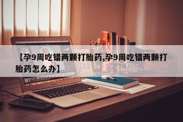 怀孕可以自己买药流吗【孕9周吃错两颗打胎药,孕9周吃错两颗打胎药怎么办】