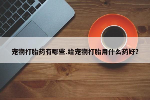 怀孕可以自己买药流吗宠物打胎药有哪些.给宠物打胎用什么药好？
