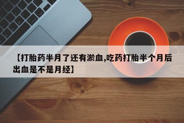 怀孕可以自己买药流吗【打胎药半月了还有淤血,吃药打胎半个月后出血是不是月经】
