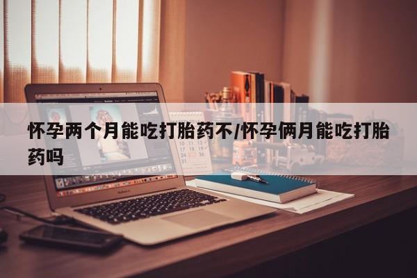 怀孕可以自己买药流吗怀孕两个月能吃打胎药不/怀孕俩月能吃打胎药吗