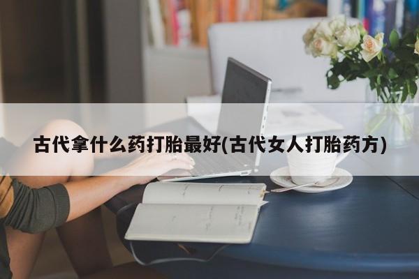 怀孕可以自己买药流吗古代拿什么药打胎最好(古代女人打胎药方)