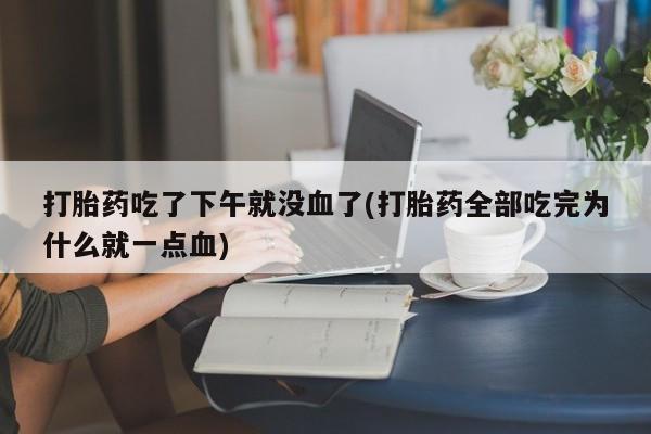 怀孕可以自己买药流吗打胎药吃了下午就没血了(打胎药全部吃完为什么就一点血)