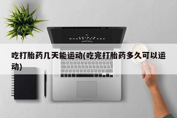 怀孕可以自己买药流吗吃打胎药几天能运动(吃完打胎药多久可以运动)