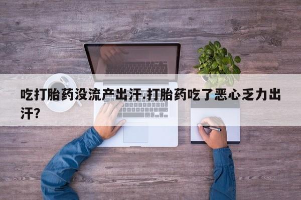 怀孕可以自己买药流吗吃打胎药没流产出汗.打胎药吃了恶心乏力出汗？