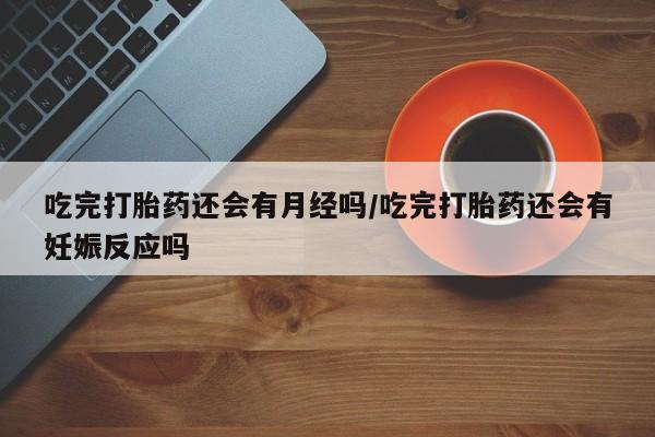怀孕可以自己买药流吗吃完打胎药还会有月经吗/吃完打胎药还会有妊娠反应吗