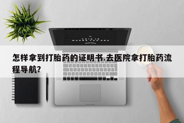 怀孕可以自己买药流吗怎样拿到打胎药的证明书.去医院拿打胎药流程导航？