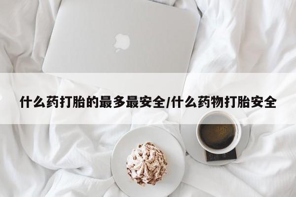 怀孕可以自己买药流吗什么药打胎的最多最安全/什么药物打胎安全