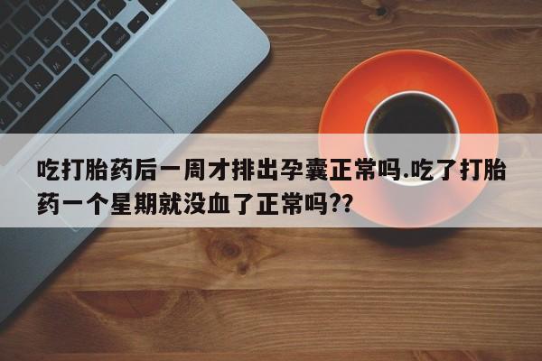 怀孕可以自己买药流吗吃打胎药后一周才排出孕囊正常吗.吃了打胎药一个星期就没血了正常吗?？