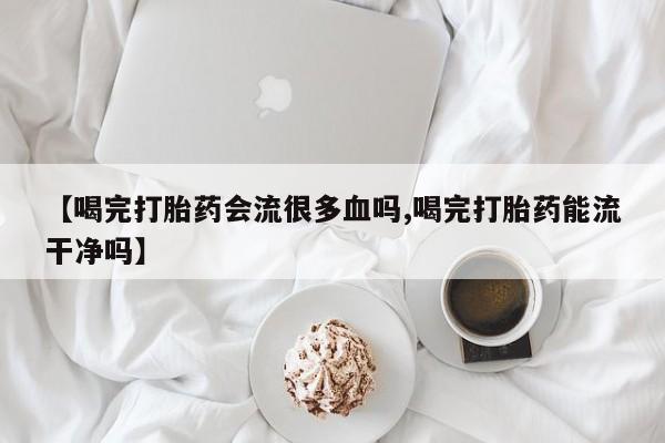 怀孕可以自己买药流吗【喝完打胎药会流很多血吗,喝完打胎药能流干净吗】