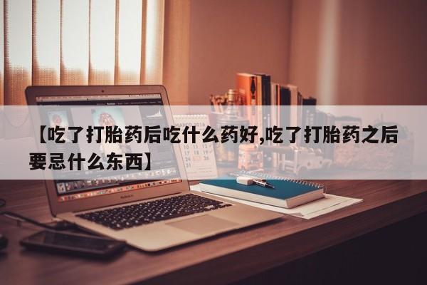 怀孕可以自己买药流吗【吃了打胎药后吃什么药好,吃了打胎药之后要忌什么东西】
