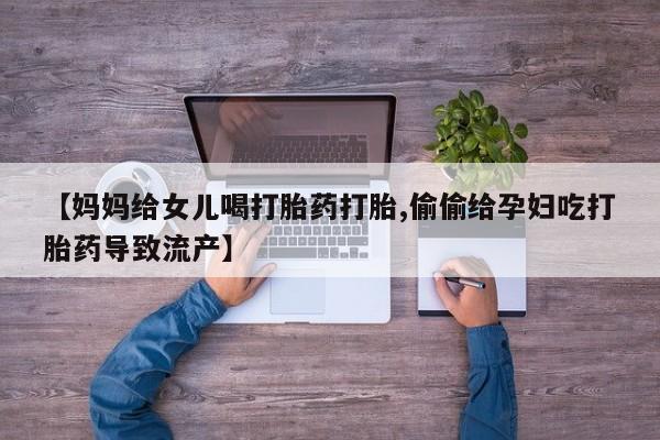 怀孕可以自己买药流吗【妈妈给女儿喝打胎药打胎,偷偷给孕妇吃打胎药导致流产】